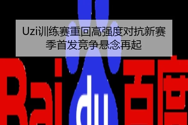 Uzi训练赛重回高强度对抗新赛季首发竞争悬念再起