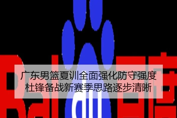 广东男篮夏训全面强化防守强度 杜锋备战新赛季思路逐步清晰