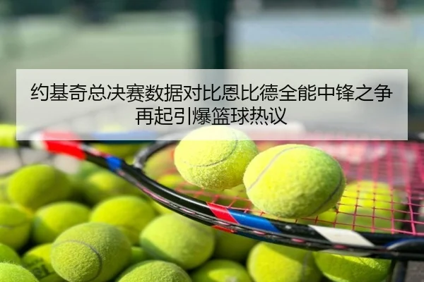 约基奇总决赛数据对比恩比德全能中锋之争再起引爆篮球热议
