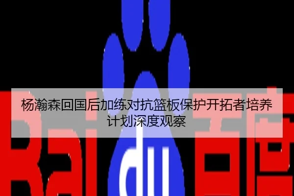 杨瀚森回国后加练对抗篮板保护开拓者培养计划深度观察