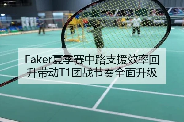 Faker夏季赛中路支援效率回升带动T1团战节奏全面升级