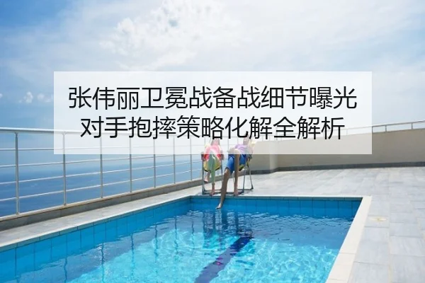 张伟丽卫冕战备战细节曝光 对手抱摔策略化解全解析