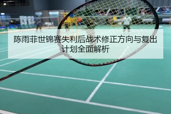 陈雨菲世锦赛失利后战术修正方向与复出计划全面解析