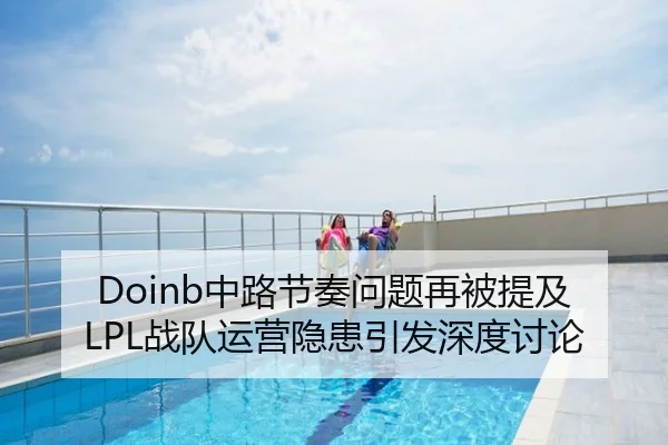 Doinb中路节奏问题再被提及LPL战队运营隐患引发深度讨论