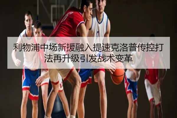 利物浦中场新援融入提速克洛普传控打法再升级引发战术变革