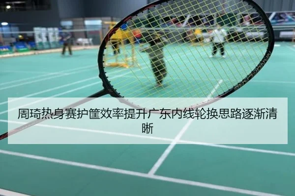 周琦热身赛护筐效率提升广东内线轮换思路逐渐清晰