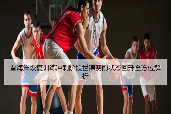 覃海洋恢复训练冲刺阶段世锦赛前状态回升全方位解析