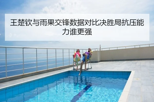 王楚钦与雨果交锋数据对比决胜局抗压能力谁更强