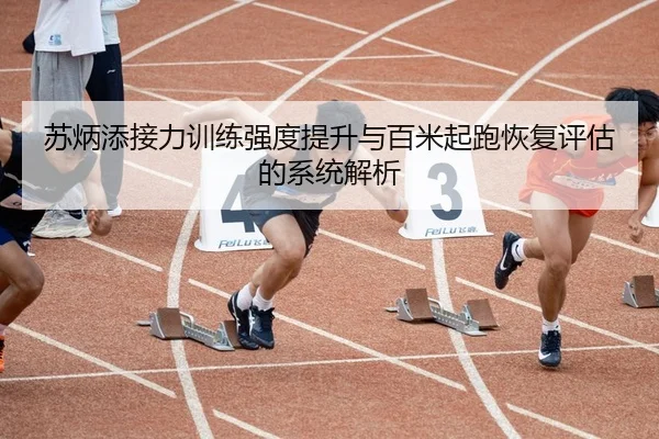 苏炳添接力训练强度提升与百米起跑恢复评估的系统解析